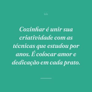 Cozinhar é unir sua criatividade com as técnicas que estudou por anos. É colocar amor e dedicação em cada prato.