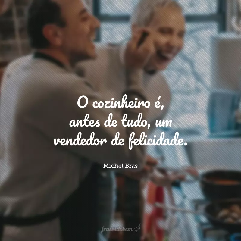 O cozinheiro é, antes de tudo, um vendedor de felicidade.