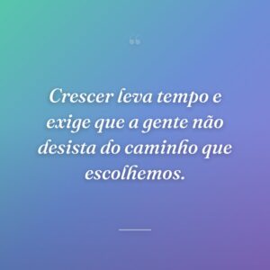 Crescer leva tempo e exige que a gente não desista do caminho que escolhemos.