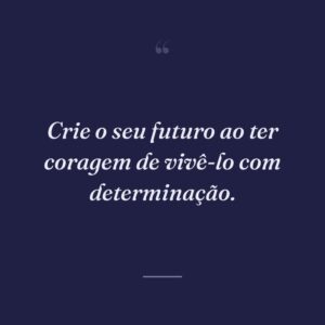 Crie o seu futuro ao ter coragem de vivê-lo com determinação.