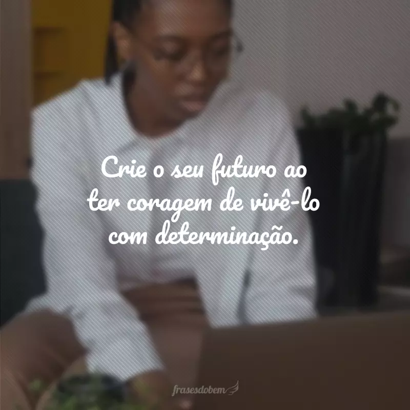 Crie o seu futuro ao ter coragem de vivê-lo com determinação.