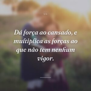 Dá força ao cansado, e multiplica as forças ao que não tem nenhum vigor.