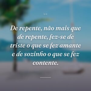 De repente, não mais que de repente, fez-se de triste o que se fez amante e de sozinho o que se fez contente.