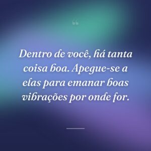 Dentro de você, há tanta coisa boa. Apegue-se a elas para emanar boas vibrações por onde for.