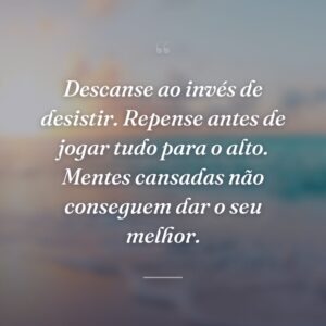 Descanse ao invés de desistir. Repense antes de jogar tudo para o alto. Mentes cansadas não conseguem dar o seu melhor.