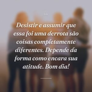 Desistir e assumir que essa foi uma derrota são coisas completamente diferentes. Depende da forma como encara sua atitude. Bom dia!