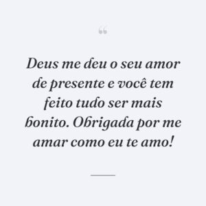 Deus me deu o seu amor de presente e você tem feito tudo ser mais bonito. Obrigada por me amar como eu te amo!