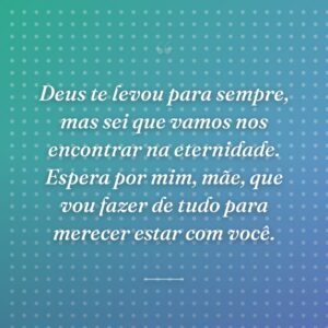 Deus te levou para sempre, mas sei que vamos nos encontrar na eternidade. Espera por mim, mãe, que vou fazer de tudo para merecer estar com você.