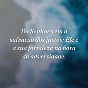 Do Senhor vem a salvação dos justos; Ele é a sua fortaleza na hora da adversidade.