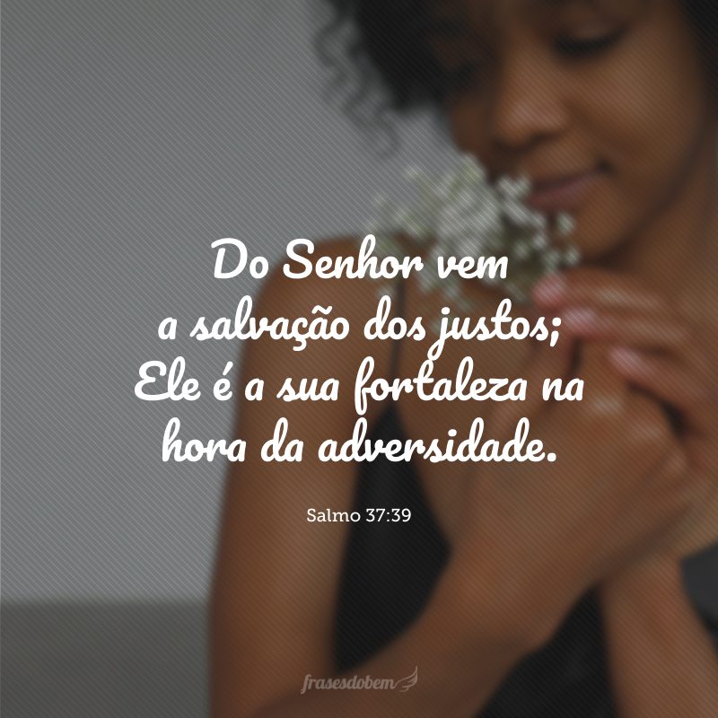 Do Senhor vem a salvação dos justos; Ele é a sua fortaleza na hora da adversidade.