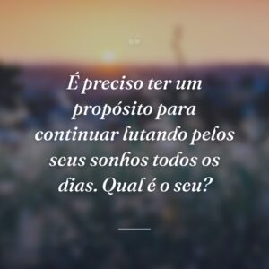 É preciso ter um propósito para continuar lutando pelos seus sonhos todos os dias. Qual é o seu?