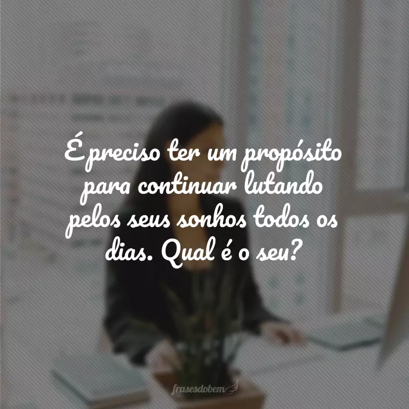 É preciso ter um propósito para continuar lutando pelos seus sonhos todos os dias. Qual é o seu?