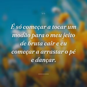 É só começar a tocar um modão para o meu jeito de bruta cair e eu começar a arrastar o pé e dançar.
