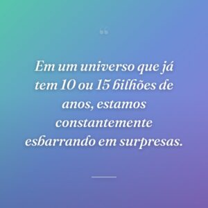Em um universo que já tem 10 ou 15 bilhões de anos, estamos constantemente esbarrando em surpresas.