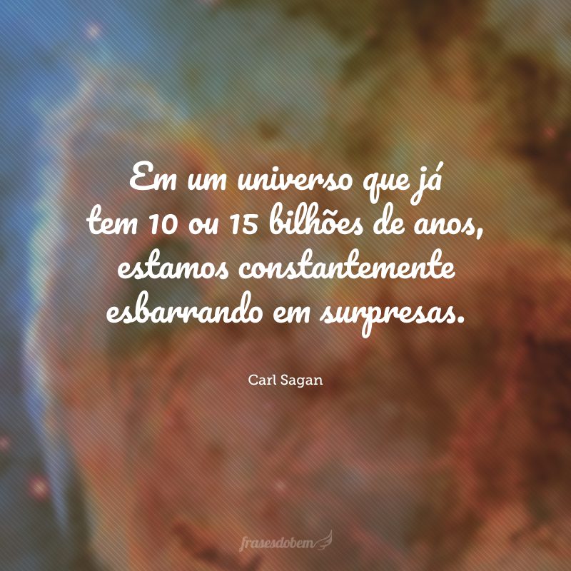 Em um universo que já tem 10 ou 15 bilhões de anos, estamos constantemente esbarrando em surpresas.