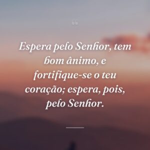 Espera pelo Senhor, tem bom ânimo, e fortifique-se o teu coração; espera, pois, pelo Senhor.