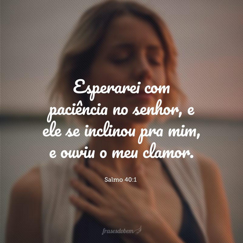 Esperei com paciência no senhor, e ele se inclinou pra mim, e ouviu o meu clamor.