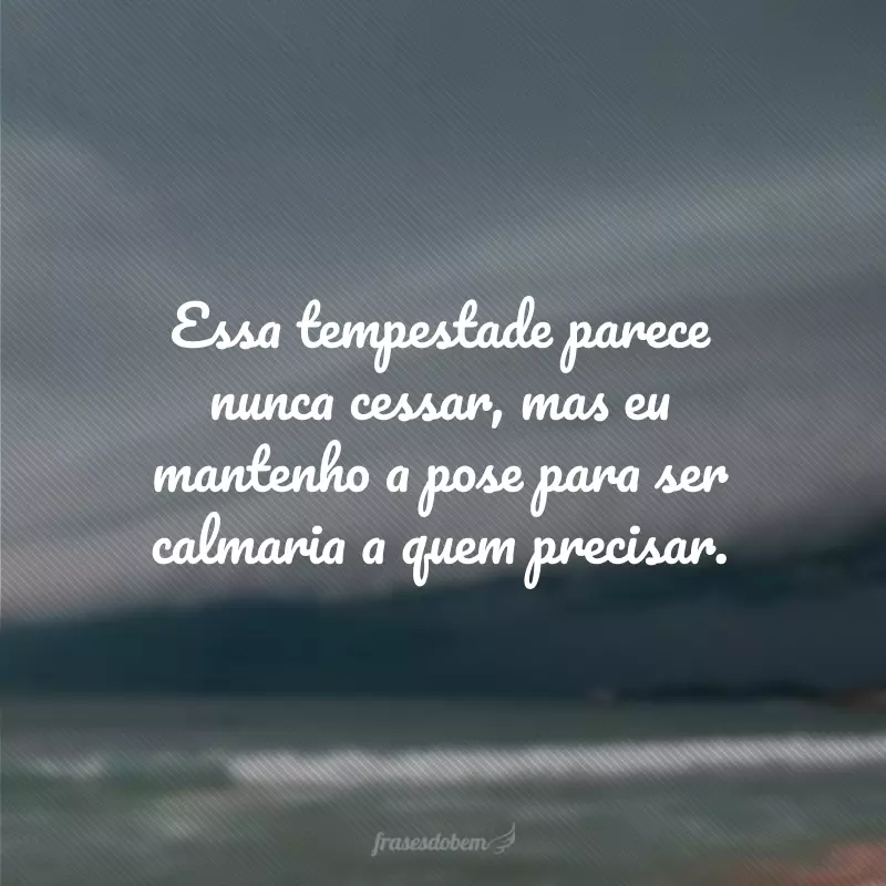 Essa tempestade parece nunca cessar, mas eu mantenho a pose para ser calmaria a quem precisar.