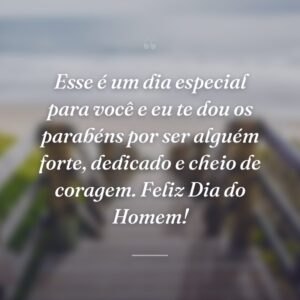 Esse é um dia especial para você e eu te dou os parabéns por ser alguém forte, dedicado e cheio de coragem. Feliz Dia do Homem!
