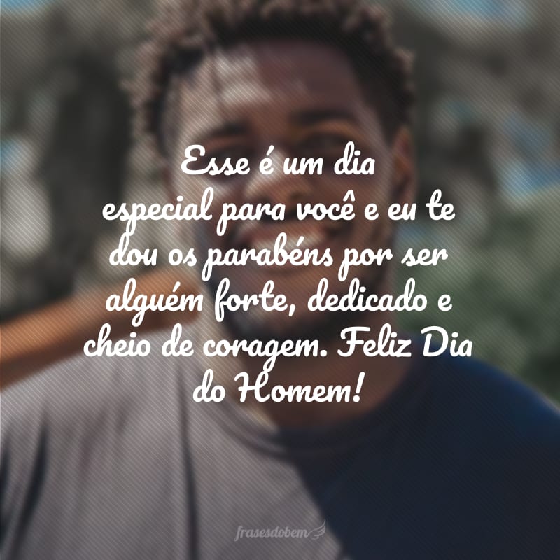 Esse é um dia especial para você e eu te dou os parabéns por ser alguém forte, dedicado e cheio de coragem. Feliz Dia do Homem!