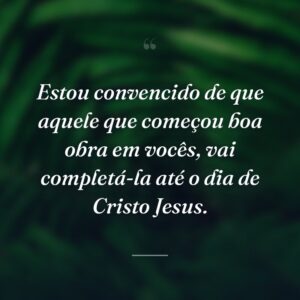 Estou convencido de que aquele que começou boa obra em vocês, vai completá-la até o dia de Cristo Jesus.