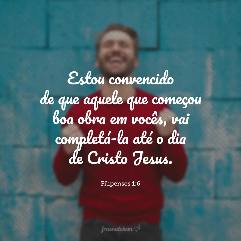 Estou convencido de que aquele que começou boa obra em vocês, vai completá-la até o dia de Cristo Jesus.