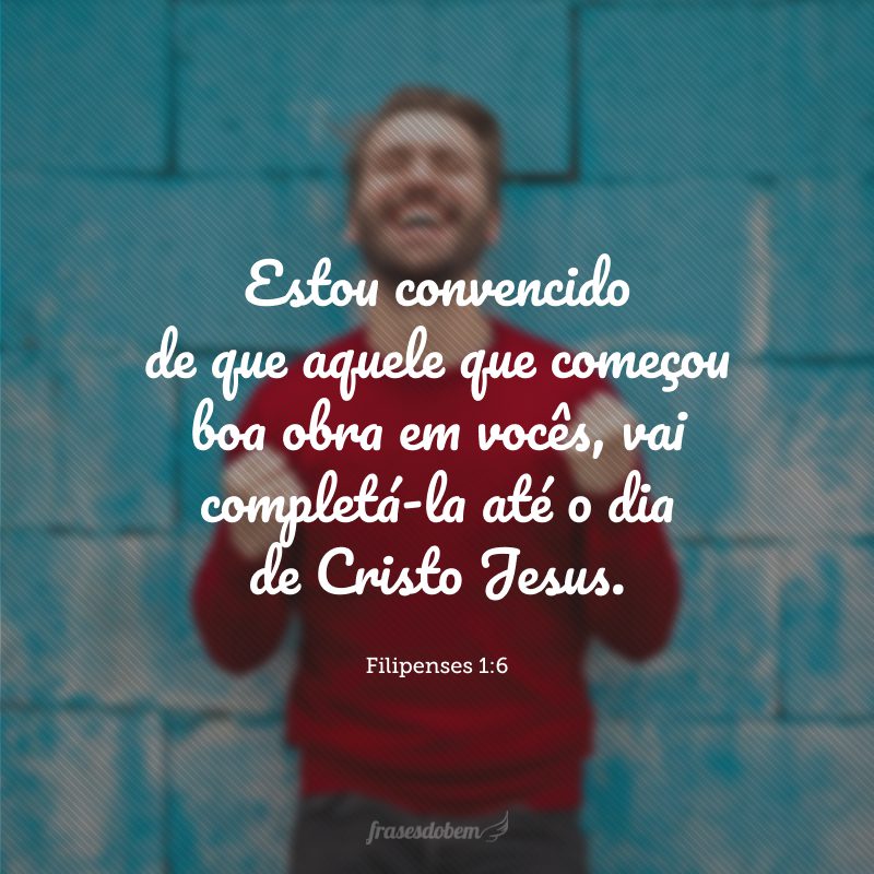 Estou convencido de que aquele que começou boa obra em vocês, vai completá-la até o dia de Cristo Jesus.