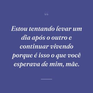 Estou tentando levar um dia após o outro e continuar vivendo porque é isso o que você esperava de mim, mãe.