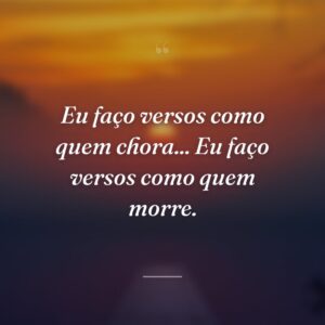 Eu faço versos como quem chora... Eu faço versos como quem morre.