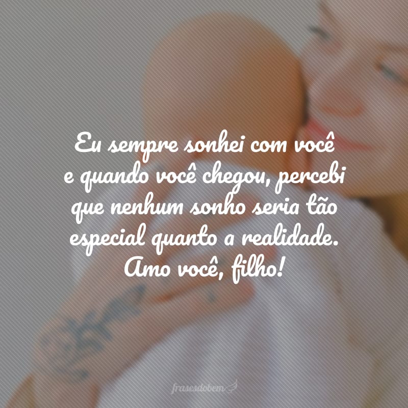 Eu sempre sonhei com você e quando você chegou, percebi que nenhum sonho seria tão especial quanto a realidade. Amo você, filho!