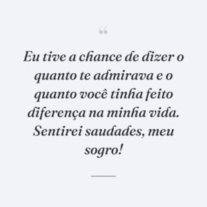 Eu tive a chance de dizer o quanto te admirava e o quanto você tinha feito diferença na minha vida. Sentirei saudades, meu sogro!