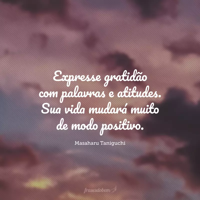 Expresse gratidão com palavras e atitudes. Sua vida mudará muito de modo positivo.