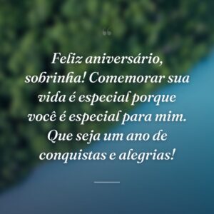 Feliz aniversário, sobrinha! Comemorar sua vida é especial porque você é especial para mim. Que seja um ano de conquistas e alegrias!
