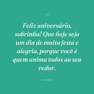 Feliz aniversário, sobrinha! Que hoje seja um dia de muita festa e alegria, porque você é quem anima todos ao seu redor.