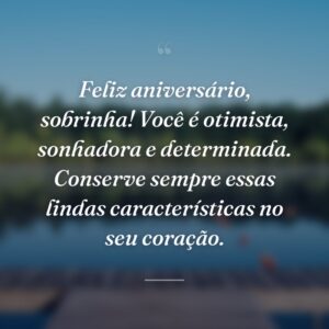 Feliz aniversário, sobrinha! Você é otimista, sonhadora e determinada. Conserve sempre essas lindas características no seu coração.
