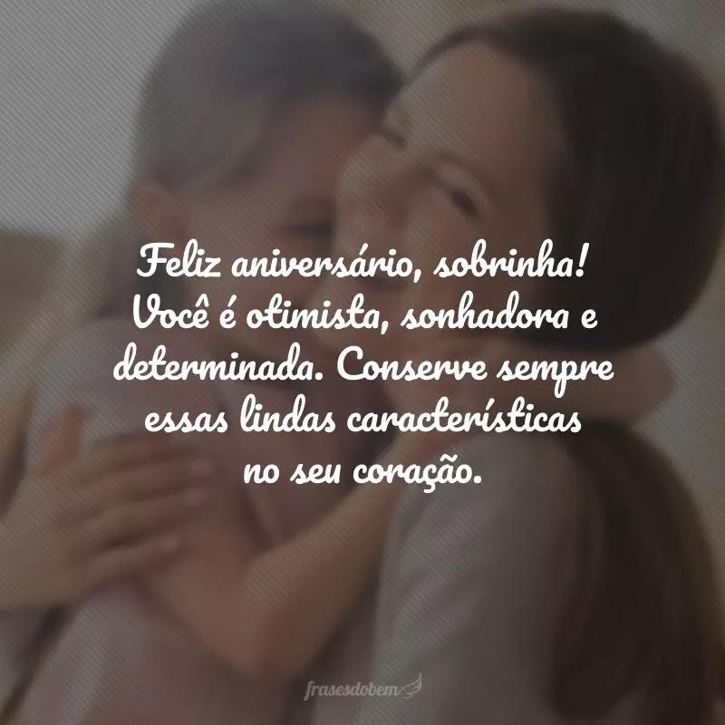 Feliz aniversário, sobrinha! Você é otimista, sonhadora e determinada. Conserve sempre essas lindas características no seu coração.