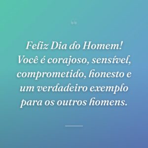 Feliz Dia do Homem! Você é corajoso, sensível, comprometido, honesto e um verdadeiro exemplo para os outros homens.