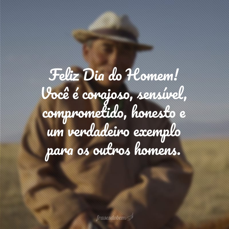 Feliz Dia do Homem! Você é corajoso, sensível, comprometido, honesto e um verdadeiro exemplo para os outros homens.