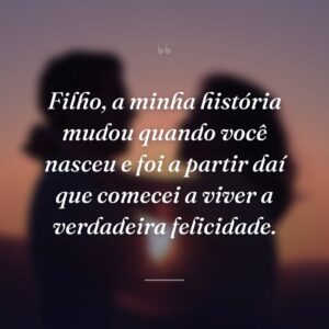 Filho, a minha história mudou quando você nasceu e foi a partir daí que comecei a viver a verdadeira felicidade.