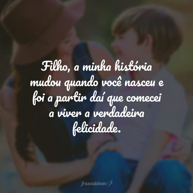 Filho, a minha história mudou quando você nasceu e foi a partir daí que comecei a viver a verdadeira felicidade.