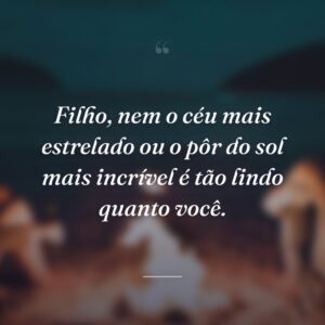 Filho, nem o céu mais estrelado ou o pôr do sol mais incrível é tão lindo quanto você.