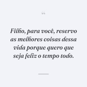 Filho, para você, reservo as melhores coisas dessa vida porque quero que seja feliz o tempo todo.