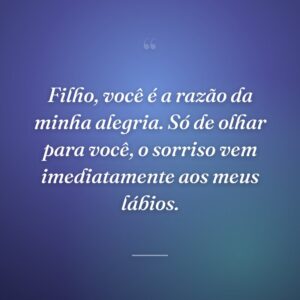 Filho, você é a razão da minha alegria. Só de olhar para você, o sorriso vem imediatamente aos meus lábios.