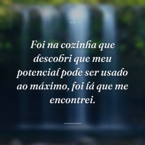 Foi na cozinha que descobri que meu potencial pode ser usado ao máximo, foi lá que me encontrei.