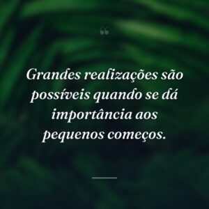 Grandes realizações são possíveis quando se dá importância aos pequenos começos.