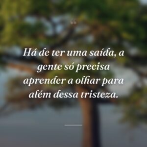 Há de ter uma saída, a gente só precisa aprender a olhar para além dessa tristeza.