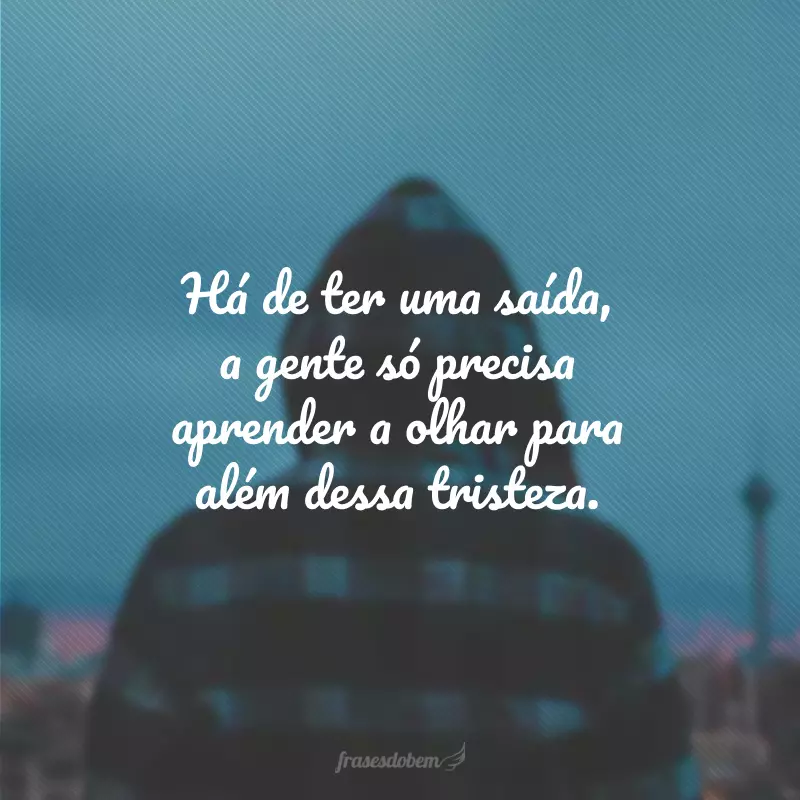 Há de ter uma saída, a gente só precisa aprender a olhar para além dessa tristeza.