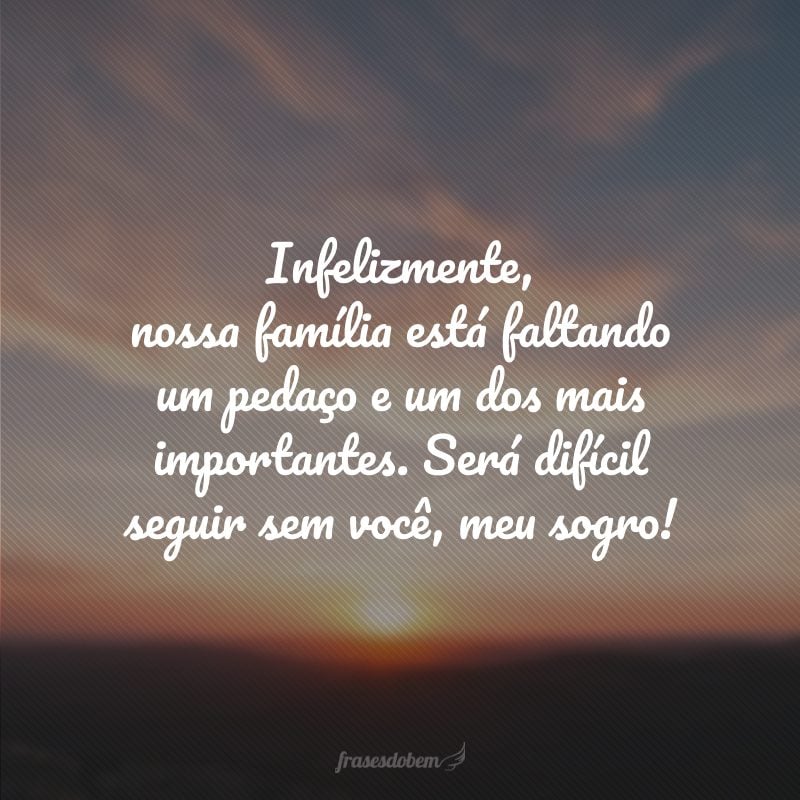 Infelizmente, nossa família está faltando um pedaço e um dos mais importantes. Será difícil seguir sem você, meu sogro!