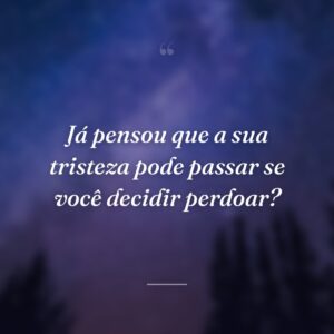 Já pensou que a sua tristeza pode passar se você decidir perdoar?