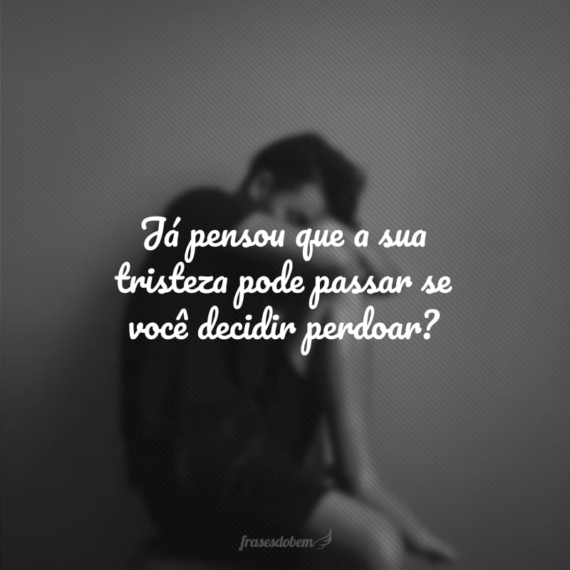 Já pensou que a sua tristeza pode passar se você decidir perdoar?